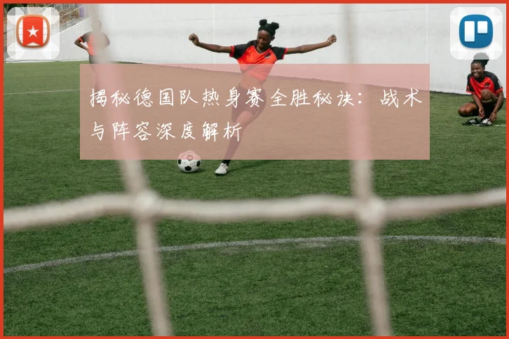 揭秘德国队热身赛全胜秘诀：战术与阵容深度解析