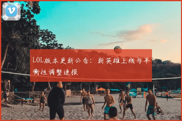 LOL版本更新公告:新英雄上线与平衡性调整速报