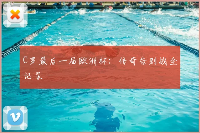 C罗最后一届欧洲杯：传奇告别战全记录
