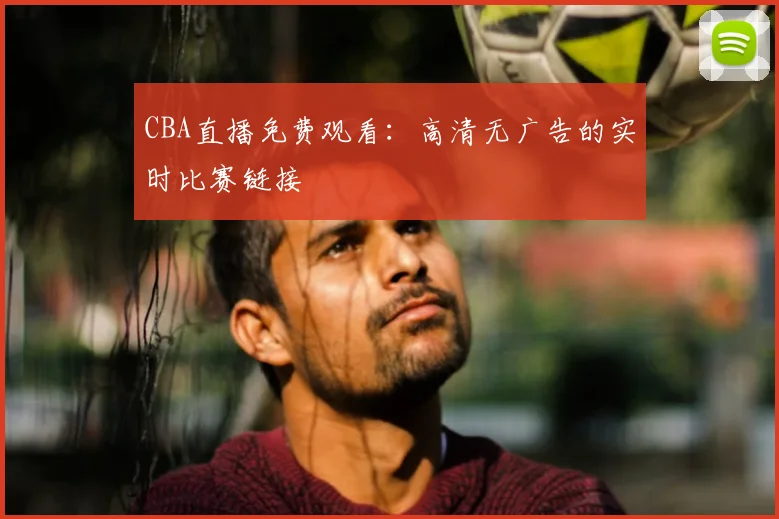 CBA直播免费观看：高清无广告的实时比赛链接