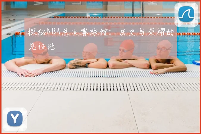 探秘NBA总决赛球馆：历史与荣耀的见证地