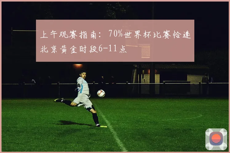 上午观赛指南：70%世界杯比赛恰逢北京黄金时段6-11点