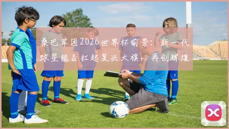桑巴军团2026世界杯前景：新一代球星能否扛起复兴大旗，再创辉煌？