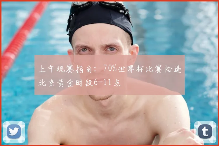 上午观赛指南：70%世界杯比赛恰逢北京黄金时段6-11点