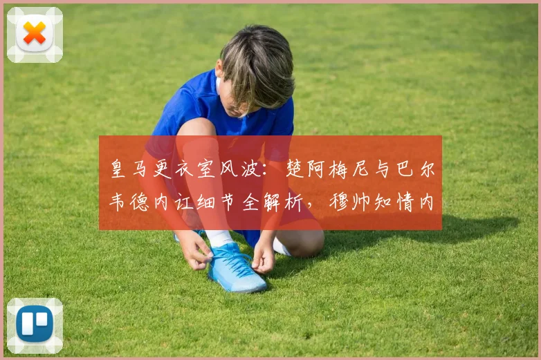 皇马更衣室风波：楚阿梅尼与巴尔韦德内讧细节全解析，穆帅知情内幕曝光