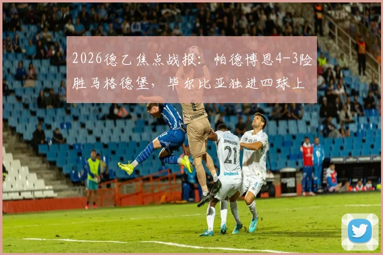 2026德乙焦点战报：帕德博恩4-3险胜马格德堡，毕尔比亚独进四球上演大四喜精彩瞬间回顾