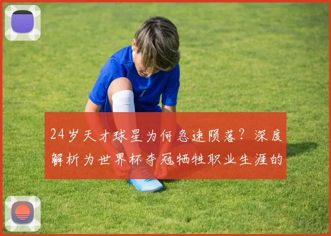 24岁天才球星为何急速陨落？深度解析为世界杯夺冠牺牲职业生涯的典型案例