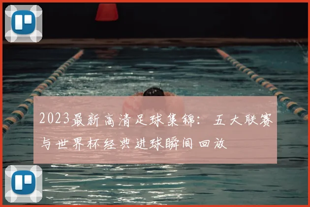 2023最新高清足球集锦：五大联赛与世界杯经典进球瞬间回放