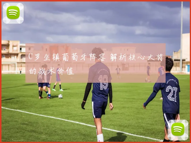 C罗坐镇葡萄牙阵容 解析核心大将的战术价值