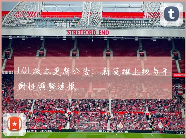 LOL版本更新公告：新英雄上线与平衡性调整速报