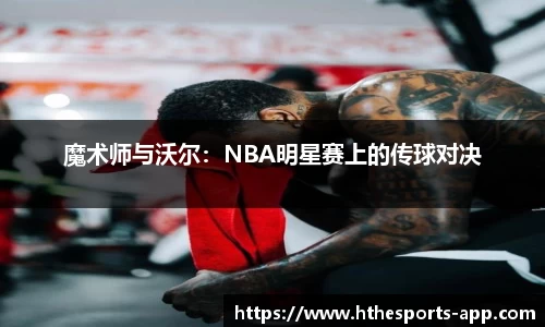 魔术师与沃尔：NBA明星赛上的传球对决