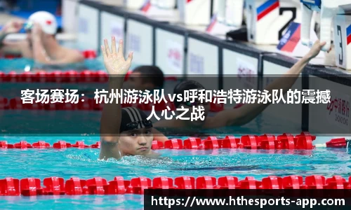 客场赛场：杭州游泳队vs呼和浩特游泳队的震撼人心之战
